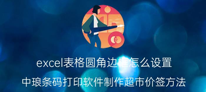 excel表格圆角边框怎么设置 中琅条码打印软件制作超市价签方法？